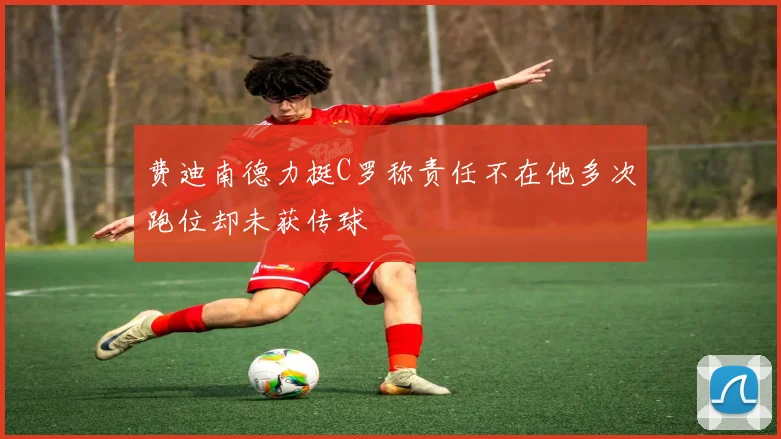 费迪南德力挺C罗称责任不在他多次跑位却未获传球
