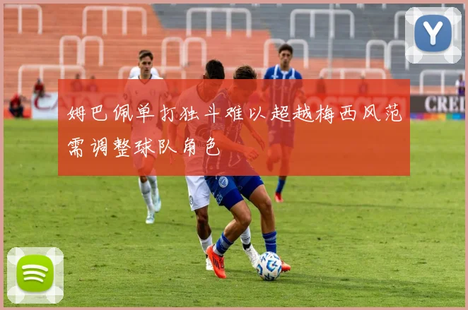 姆巴佩单打独斗难以超越梅西风范需调整球队角色