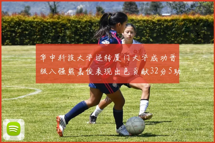 华中科技大学逆转厦门大学成功晋级八强熊嘉俊表现出色贡献32分5助攻5抢断
