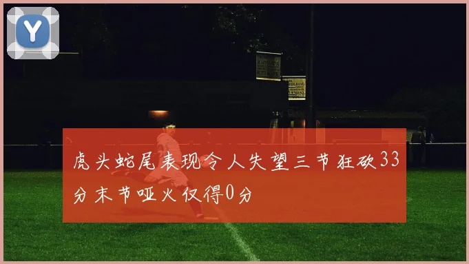 虎头蛇尾表现令人失望三节狂砍33分末节哑火仅得0分