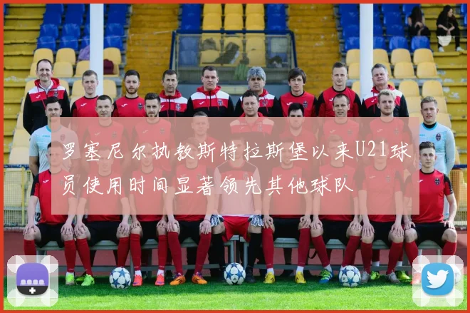 罗塞尼尔执教斯特拉斯堡以来U21球员使用时间显著领先其他球队