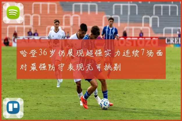 哈登36岁仍展现超强实力连续7场面对最强防守表现无可挑剔