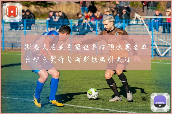 斯洛文尼亚男篮世界杯预选赛名单出炉东契奇与海斯缺席引关注