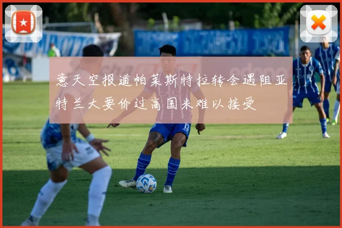 意天空报道帕莱斯特拉转会遇阻亚特兰大要价过高国米难以接受