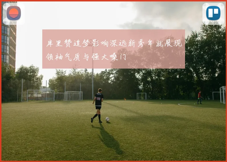 库里赞追梦影响深远新秀年就展现领袖气质与强大嗓门