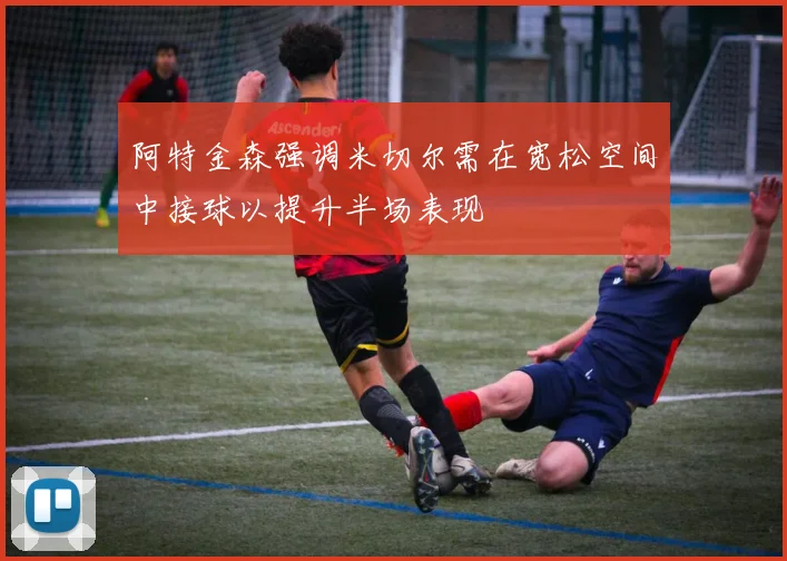 阿特金森强调米切尔需在宽松空间中接球以提升半场表现