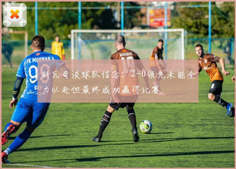 科瓦奇谈球队信念：2-0领先未能全力以赴但最终成功赢得比赛