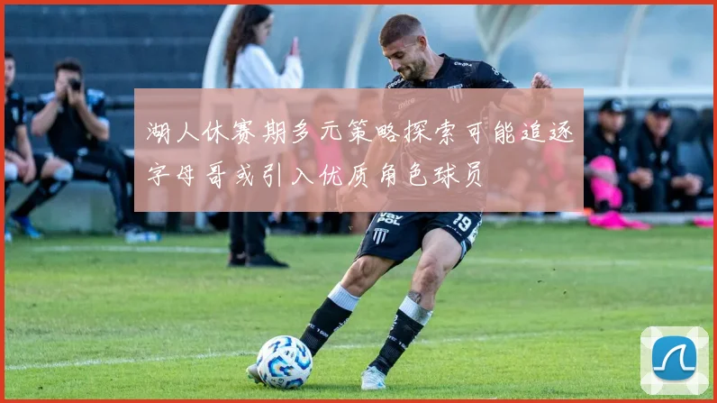 湖人休赛期多元策略探索可能追逐字母哥或引入优质角色球员