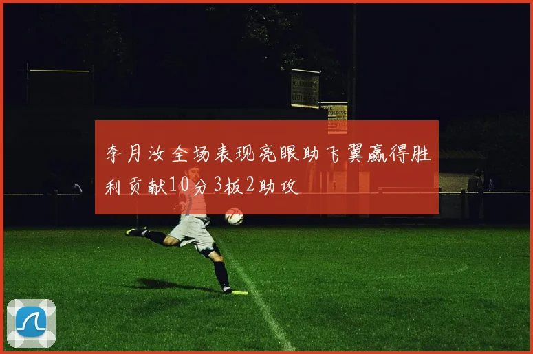李月汝全场表现亮眼助飞翼赢得胜利贡献10分3板2助攻