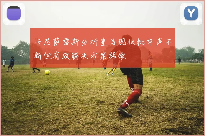 卡尼萨雷斯分析皇马现状批评声不断但有效解决方案稀缺