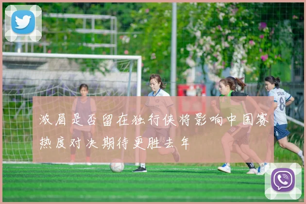 浓眉是否留在独行侠将影响中国赛热度对决期待更胜去年