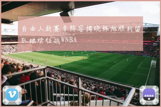 自由人新赛季阵容揭晓韩旭顺利留队继续征战WNBA