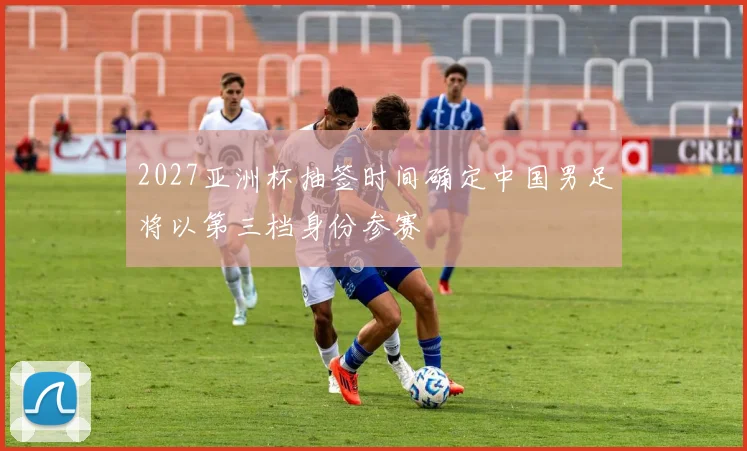 2027亚洲杯抽签时间确定中国男足将以第三档身份参赛
