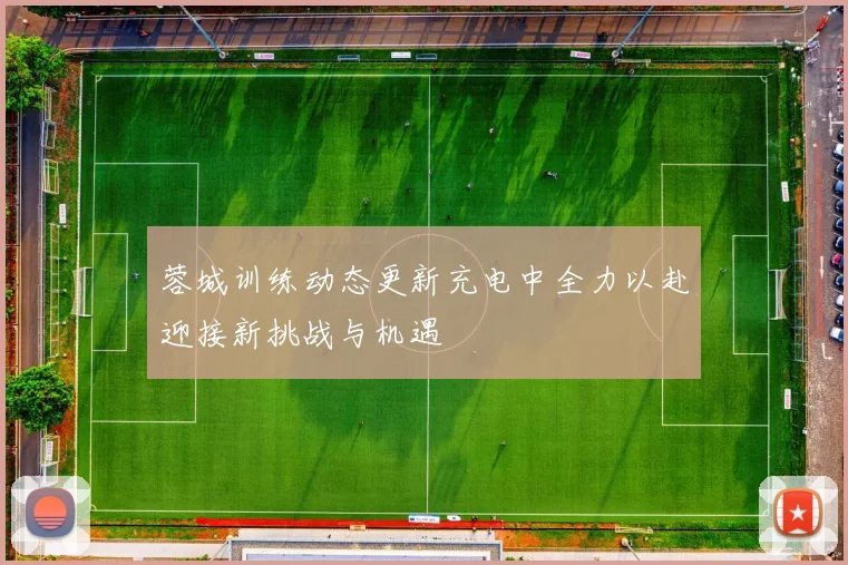 蓉城训练动态更新充电中全力以赴迎接新挑战与机遇