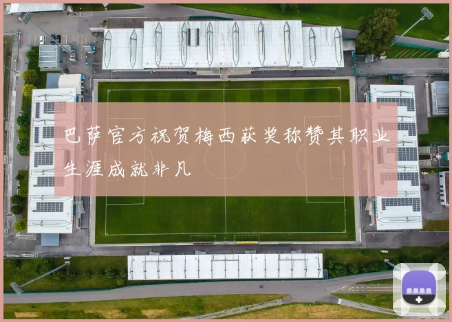 巴萨官方祝贺梅西获奖称赞其职业生涯成就非凡